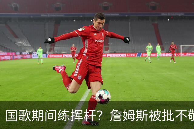 国歌期间练挥杆？詹姆斯被批不敬，本人未回应